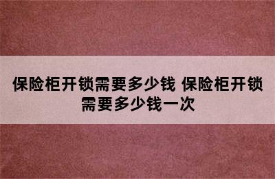 保险柜开锁需要多少钱 保险柜开锁需要多少钱一次